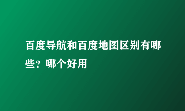 百度导航和百度地图区别有哪些？哪个好用