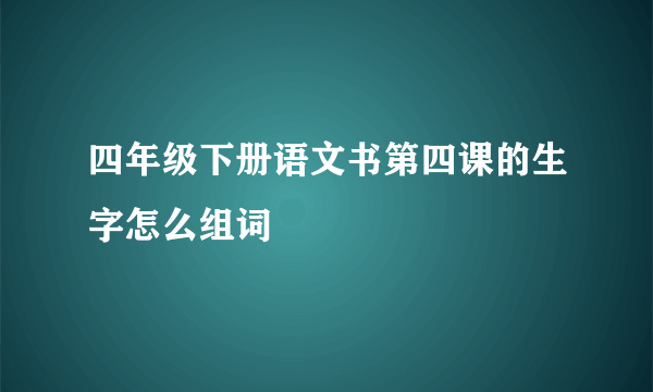 四年级下册语文书第四课的生字怎么组词