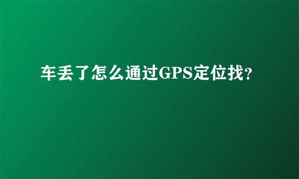 车丢了怎么通过GPS定位找？