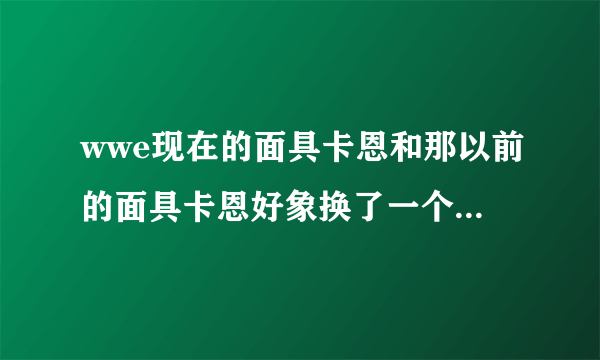 wwe现在的面具卡恩和那以前的面具卡恩好象换了一个人一样,自从卡恩不戴面具的时候,它就像不是一个人了