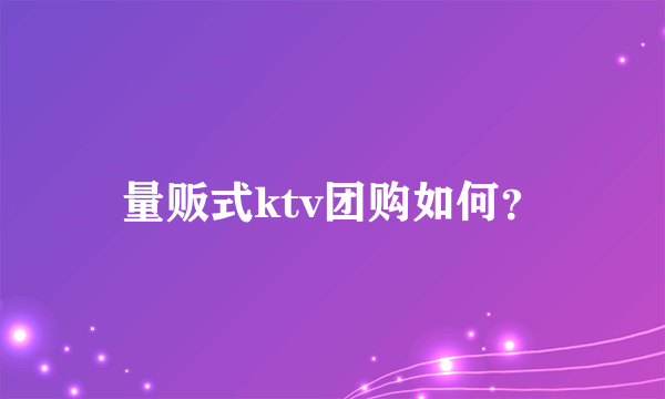 量贩式ktv团购如何？