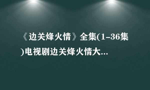 《边关烽火情》全集(1-36集)电视剧边关烽火情大结局剧情观看哪有？