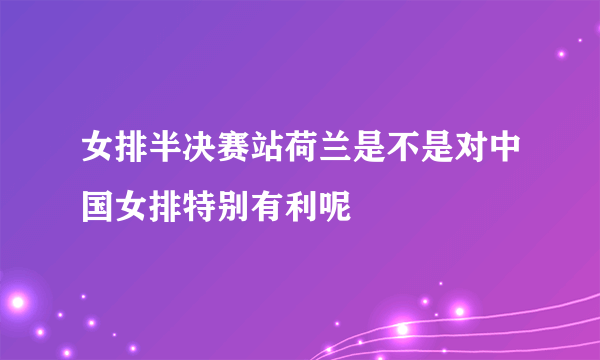 女排半决赛站荷兰是不是对中国女排特别有利呢