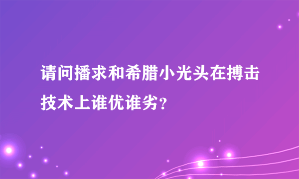 请问播求和希腊小光头在搏击技术上谁优谁劣？