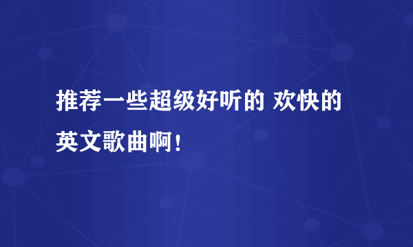 推荐一些超级好听的 欢快的英文歌曲啊！