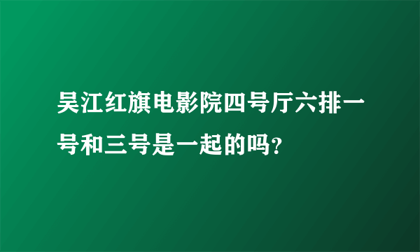 吴江红旗电影院四号厅六排一号和三号是一起的吗？