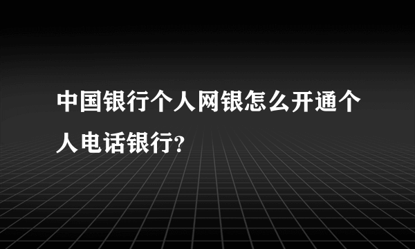 中国银行个人网银怎么开通个人电话银行？