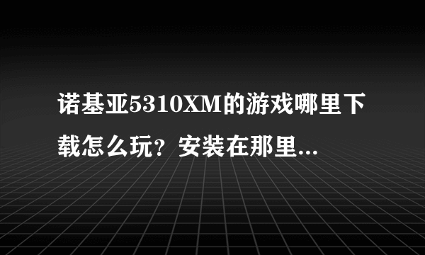 诺基亚5310XM的游戏哪里下载怎么玩？安装在那里才可以玩？