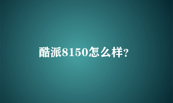 酷派8150怎么样？