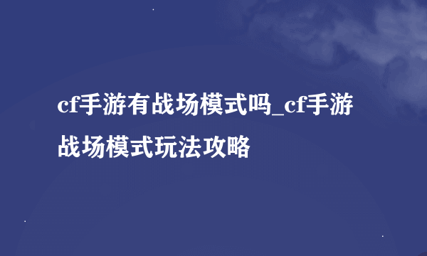 cf手游有战场模式吗_cf手游战场模式玩法攻略