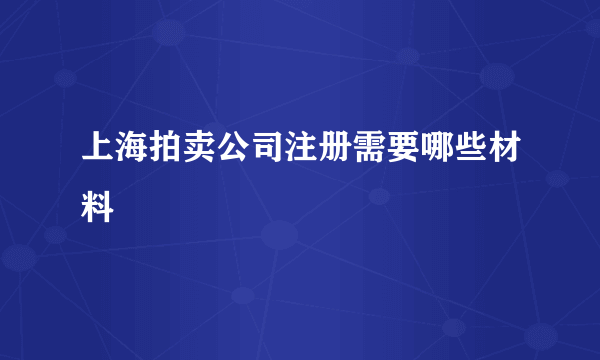 上海拍卖公司注册需要哪些材料