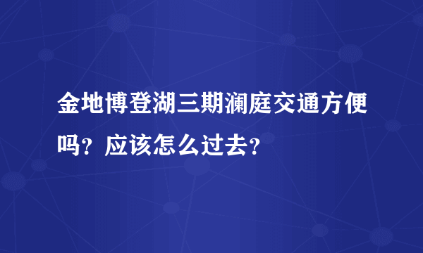 金地博登湖三期澜庭交通方便吗？应该怎么过去？