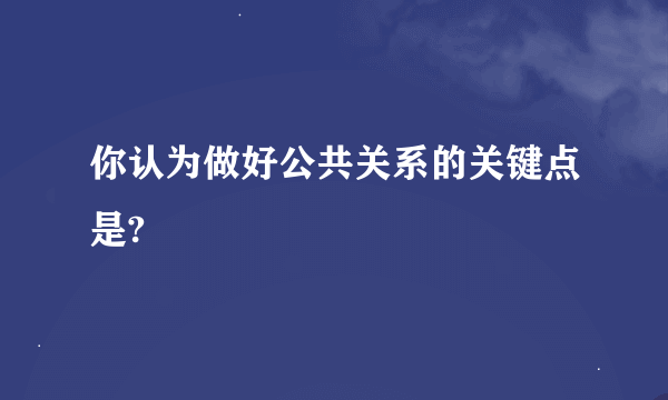 你认为做好公共关系的关键点是?