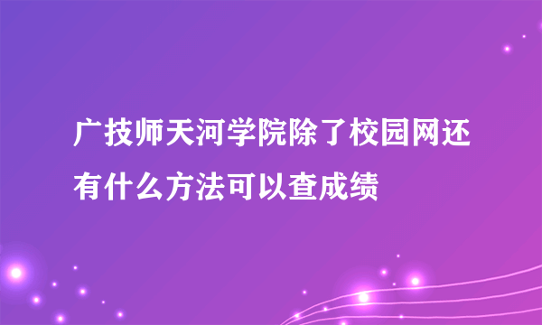 广技师天河学院除了校园网还有什么方法可以查成绩