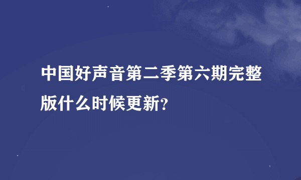 中国好声音第二季第六期完整版什么时候更新？