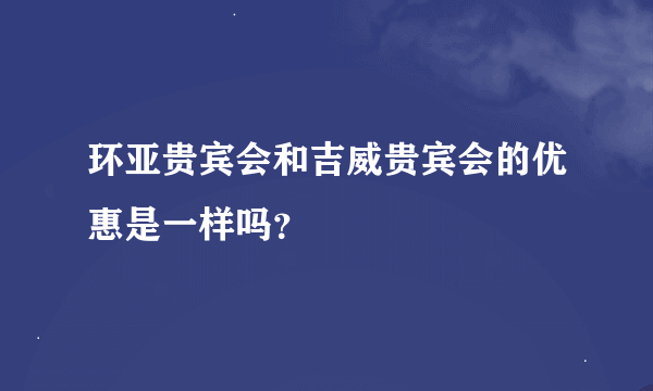 环亚贵宾会和吉威贵宾会的优惠是一样吗？