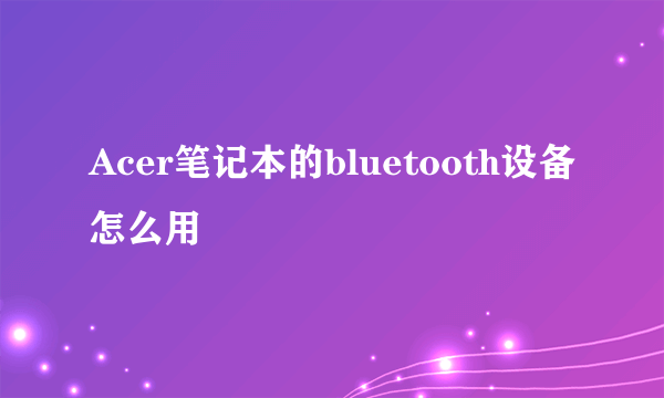 Acer笔记本的bluetooth设备怎么用