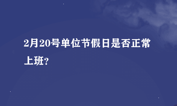 2月20号单位节假日是否正常上班？