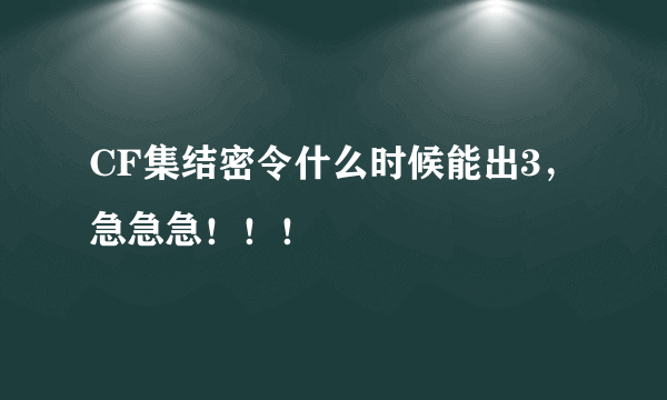 CF集结密令什么时候能出3，急急急！！！