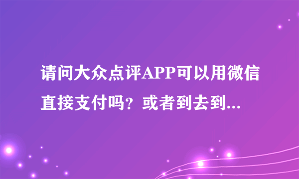 请问大众点评APP可以用微信直接支付吗？或者到去到给现金，