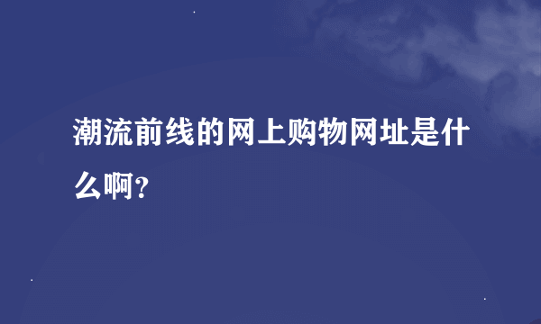 潮流前线的网上购物网址是什么啊？