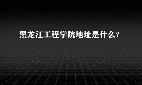 黑龙江工程学院地址是什么?