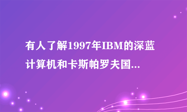 有人了解1997年IBM的深蓝计算机和卡斯帕罗夫国际象棋对弈的历史吗？