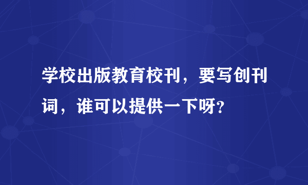 学校出版教育校刊，要写创刊词，谁可以提供一下呀？