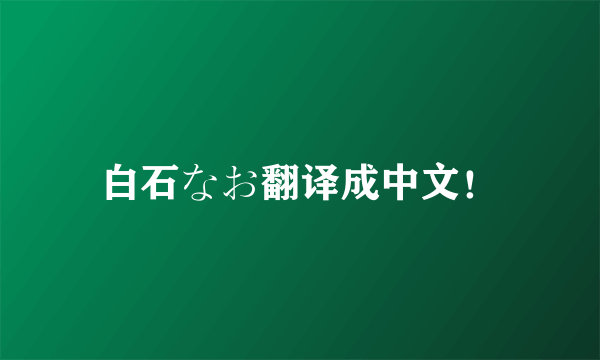 白石なお翻译成中文！