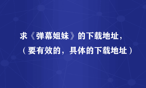 求《弹幕姐妹》的下载地址，（要有效的，具体的下载地址）