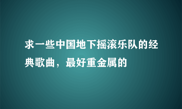 求一些中国地下摇滚乐队的经典歌曲，最好重金属的