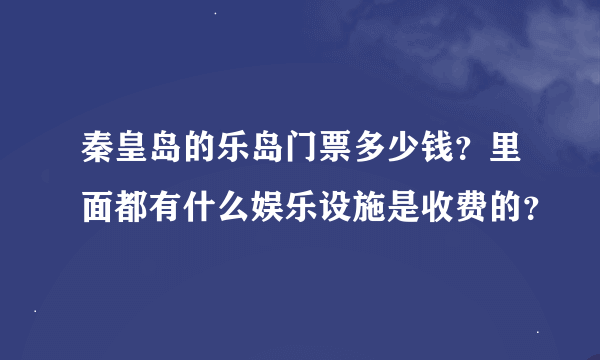 秦皇岛的乐岛门票多少钱？里面都有什么娱乐设施是收费的？