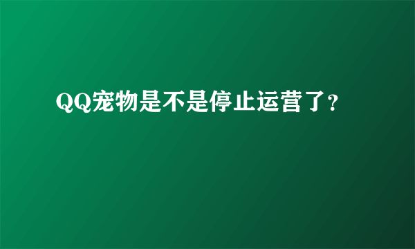 QQ宠物是不是停止运营了？