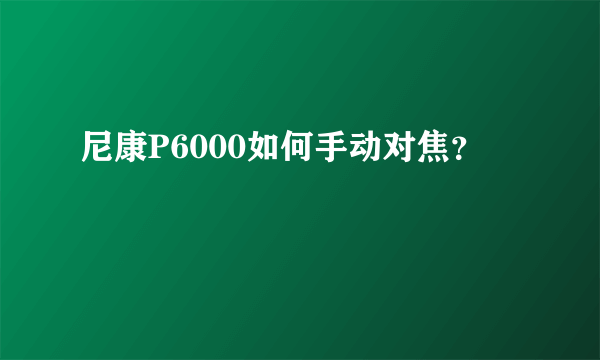 尼康P6000如何手动对焦？