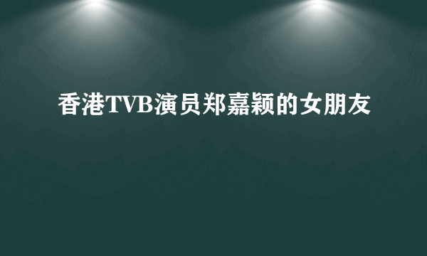 香港TVB演员郑嘉颖的女朋友