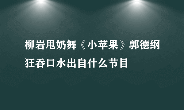 柳岩甩奶舞《小苹果》郭德纲狂吞口水出自什么节目