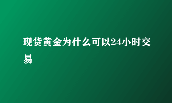 现货黄金为什么可以24小时交易