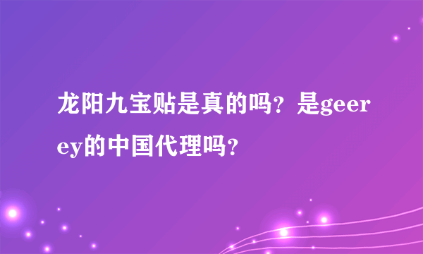 龙阳九宝贴是真的吗？是geerey的中国代理吗？