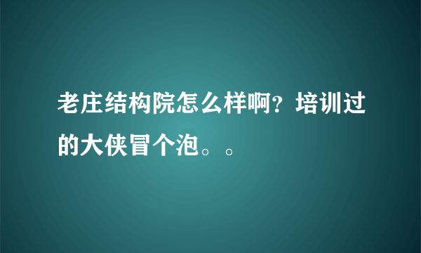 老庄结构院怎么样啊？培训过的大侠冒个泡。。