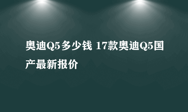 奥迪Q5多少钱 17款奥迪Q5国产最新报价