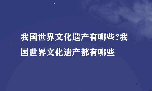 我国世界文化遗产有哪些?我国世界文化遗产都有哪些