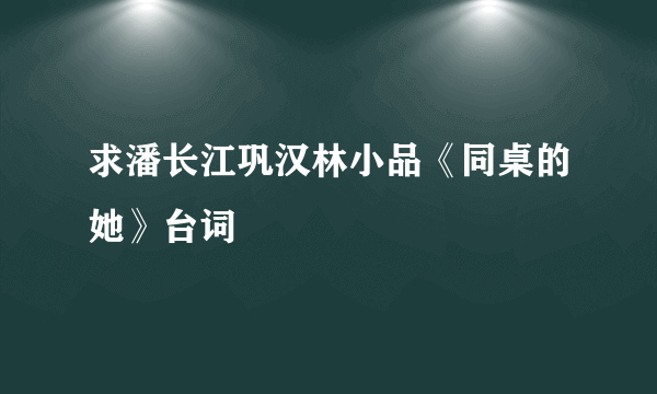 求潘长江巩汉林小品《同桌的她》台词