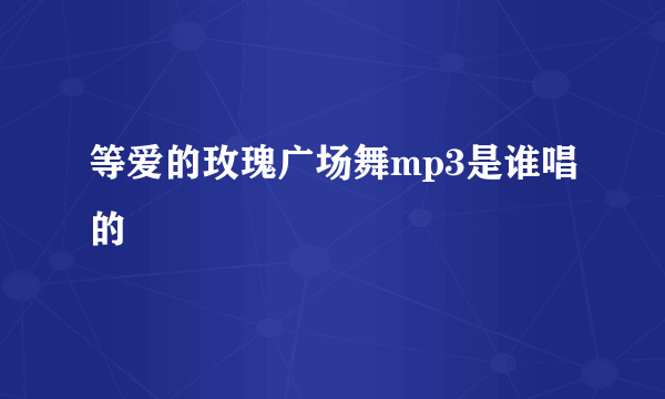 等爱的玫瑰广场舞mp3是谁唱的