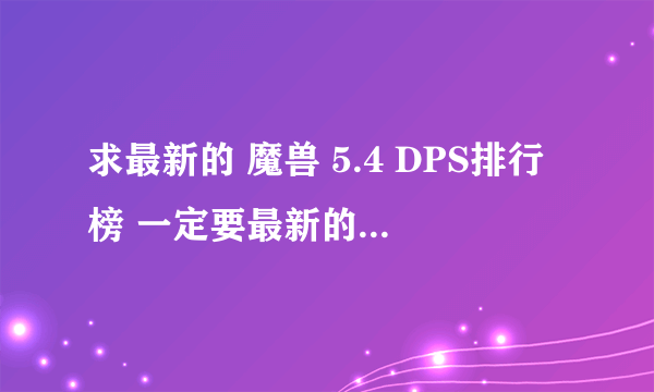 求最新的 魔兽 5.4 DPS排行榜 一定要最新的~~~~