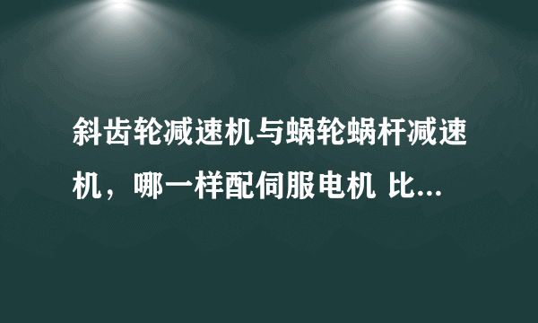 斜齿轮减速机与蜗轮蜗杆减速机，哪一样配伺服电机 比较好？ 为什么？