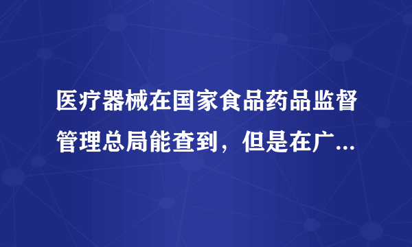 医疗器械在国家食品药品监督管理总局能查到，但是在广东省食品药品监督管理局查不到。