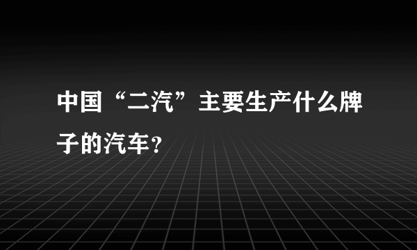 中国“二汽”主要生产什么牌子的汽车？