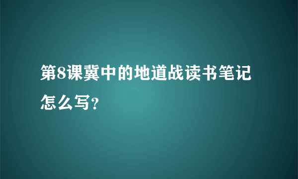 第8课冀中的地道战读书笔记怎么写？