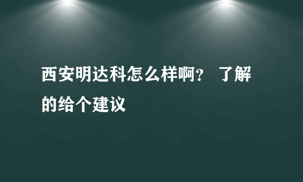 西安明达科怎么样啊？ 了解的给个建议