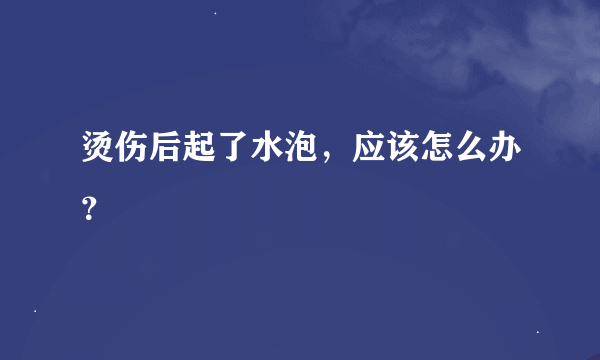 烫伤后起了水泡，应该怎么办？